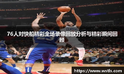 76人对快船精彩全场录像回放分析与精彩瞬间回顾