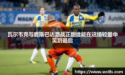瓦尔韦克与鹿斯巴达激战正酣谁能在这场较量中笑到最后