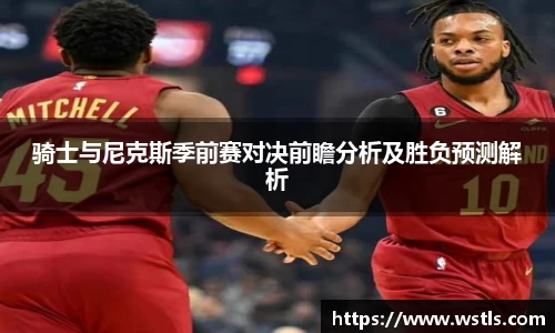 骑士与尼克斯季前赛对决前瞻分析及胜负预测解析